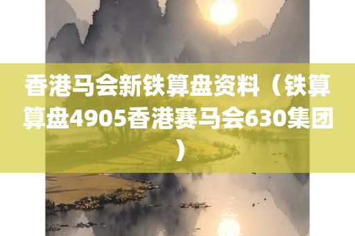 香港马会新铁算盘资料（铁算算盘4905香港赛马会630集团）