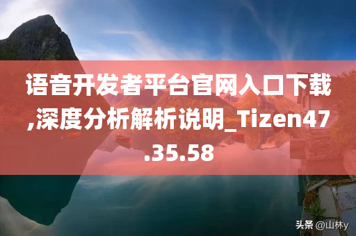 语音开发者平台官网入口下载,深度分析解析说明_Tizen47.35.58