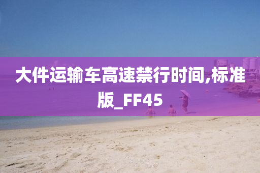 大件运输车高速禁行时间,标准版_FF45