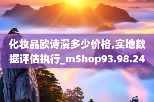 化妆品欧诗漫多少价格,实地数据评估执行_mShop93.98.24