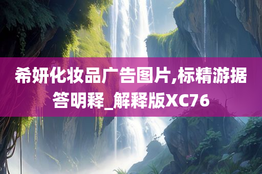 希妍化妆品广告图片,标精游据答明释_解释版XC76