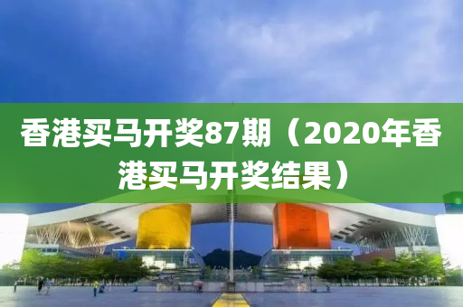 香港买马开奖87期（2020年香港买马开奖结果）