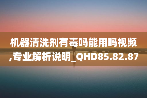 机器清洗剂有毒吗能用吗视频,专业解析说明_QHD85.82.87