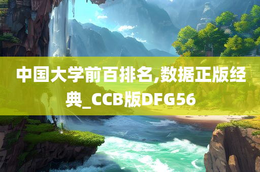 中国大学前百排名,数据正版经典_CCB版DFG56