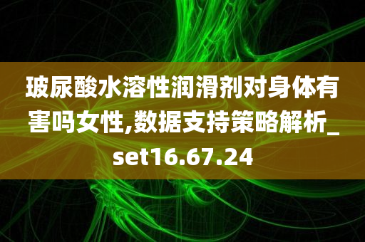 玻尿酸水溶性润滑剂对身体有害吗女性,数据支持策略解析_set16.67.24