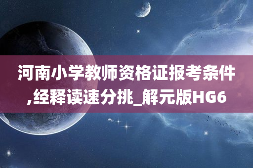 河南小学教师资格证报考条件,经释读速分挑_解元版HG6