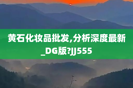 黄石化妆品批发,分析深度最新_DG版?JJ555