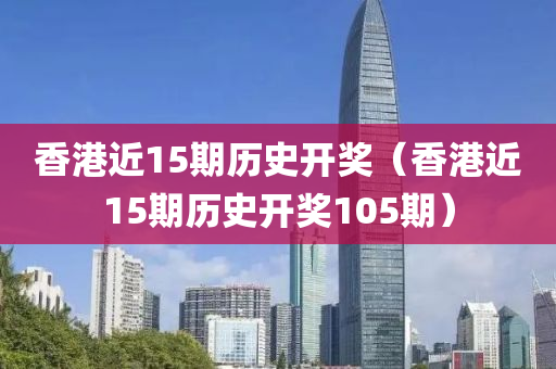 香港近15期历史开奖（香港近15期历史开奖105期）