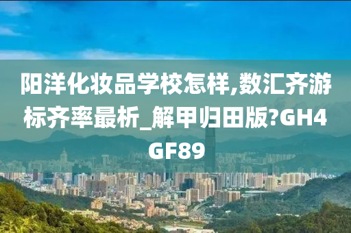 阳洋化妆品学校怎样,数汇齐游标齐率最析_解甲归田版?GH4GF89