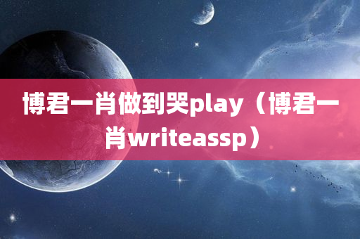 博君一肖做到哭play（博君一肖writeassp）