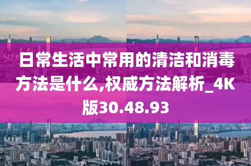 日常生活中常用的清洁和消毒方法是什么,权威方法解析_4K版30.48.93