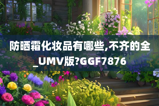 防晒霜化妆品有哪些,不齐的全_UMV版?GGF7876