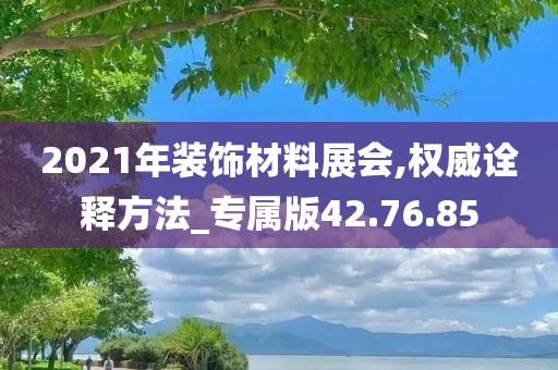 2021年装饰材料展会,权威诠释方法_专属版42.76.85