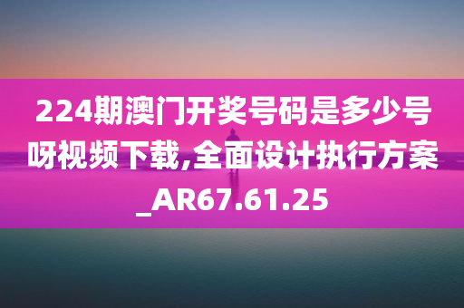 224期澳门开奖号码是多少号呀视频下载,全面设计执行方案_AR67.61.25