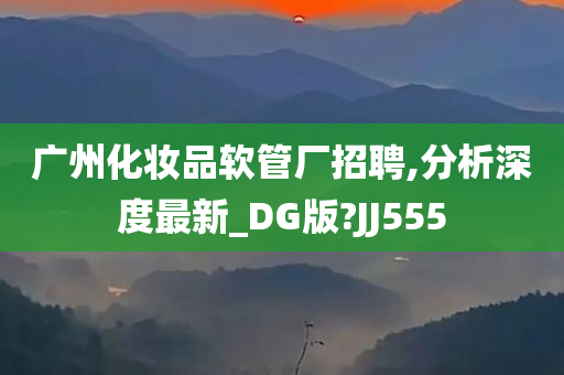 广州化妆品软管厂招聘,分析深度最新_DG版?JJ555