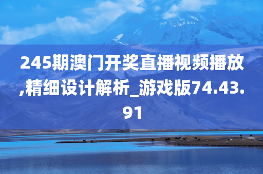 245期澳门开奖直播视频播放,精细设计解析_游戏版74.43.91