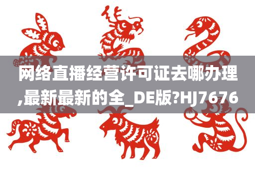 网络直播经营许可证去哪办理,最新最新的全_DE版?HJ7676