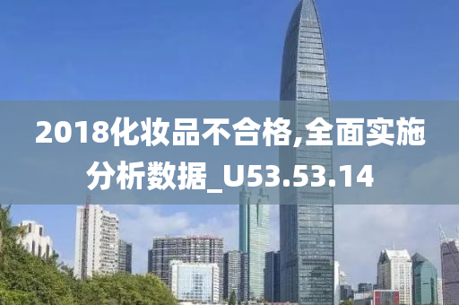 2018化妆品不合格,全面实施分析数据_U53.53.14