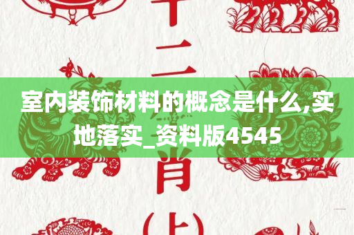 室内装饰材料的概念是什么,实地落实_资料版4545