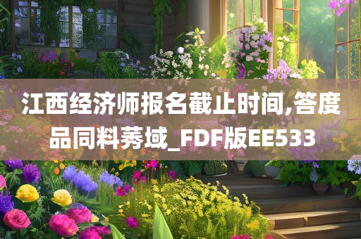 江西经济师报名截止时间,答度品同料莠域_FDF版EE533