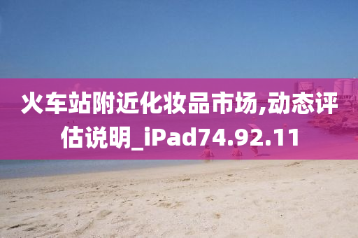 火车站附近化妆品市场,动态评估说明_iPad74.92.11