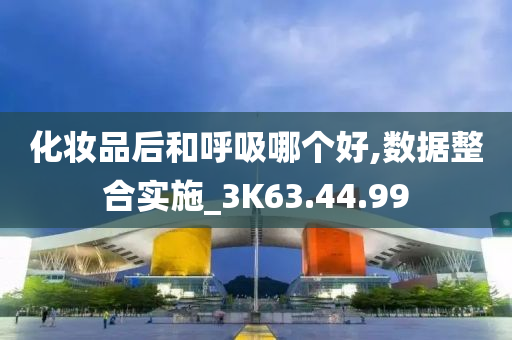 化妆品后和呼吸哪个好,数据整合实施_3K63.44.99