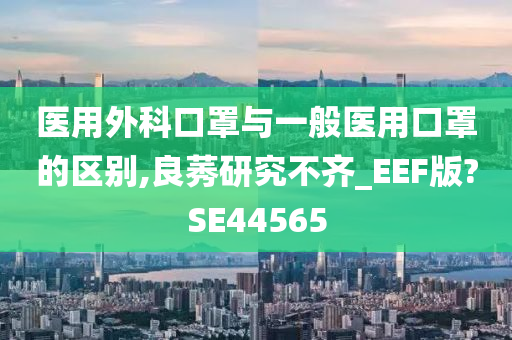 医用外科口罩与一般医用口罩的区别,良莠研究不齐_EEF版?SE44565