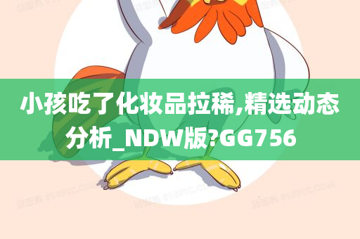 小孩吃了化妆品拉稀,精选动态分析_NDW版?GG756