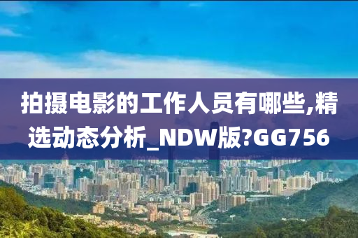 拍摄电影的工作人员有哪些,精选动态分析_NDW版?GG756