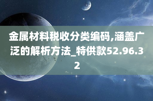 金属材料税收分类编码,涵盖广泛的解析方法_特供款52.96.32