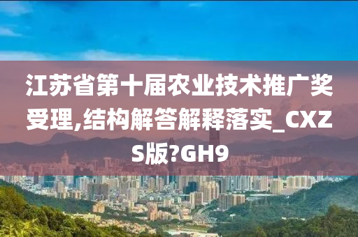 江苏省第十届农业技术推广奖受理,结构解答解释落实_CXZS版?GH9