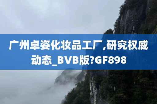 广州卓姿化妆品工厂,研究权威动态_BVB版?GF898