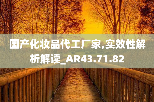 国产化妆品代工厂家,实效性解析解读_AR43.71.82