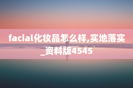 facial化妆品怎么样,实地落实_资料版4545