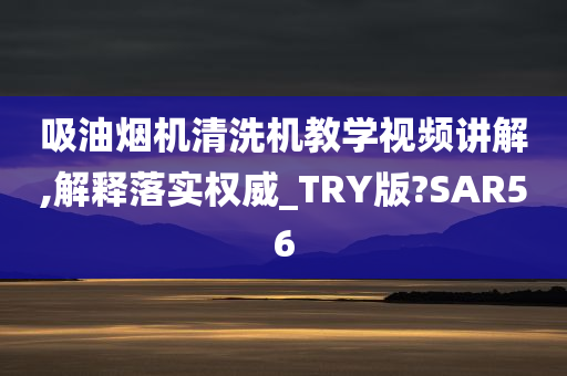 吸油烟机清洗机教学视频讲解,解释落实权威_TRY版?SAR56