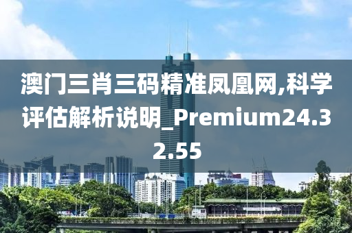 澳门三肖三码精准凤凰网,科学评估解析说明_Premium24.32.55