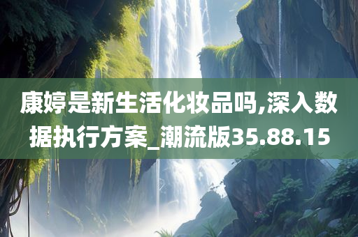 康婷是新生活化妆品吗,深入数据执行方案_潮流版35.88.15