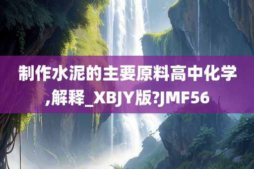 制作水泥的主要原料高中化学,解释_XBJY版?JMF56