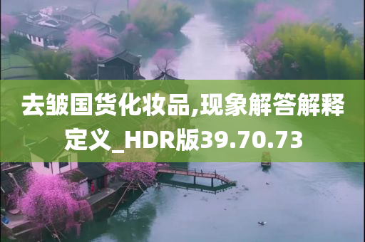 去皱国货化妆品,现象解答解释定义_HDR版39.70.73