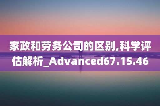 家政和劳务公司的区别,科学评估解析_Advanced67.15.46