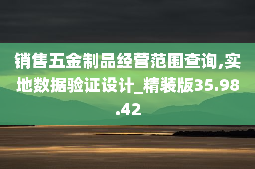 销售五金制品经营范围查询,实地数据验证设计_精装版35.98.42