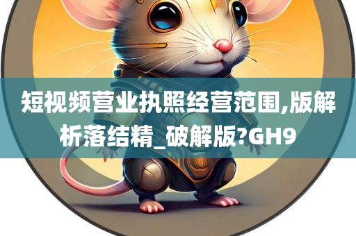 短视频营业执照经营范围,版解析落结精_破解版?GH9