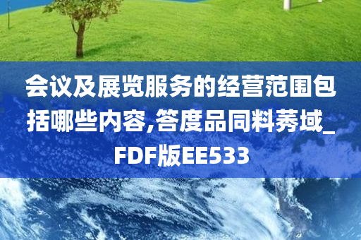 会议及展览服务的经营范围包括哪些内容,答度品同料莠域_FDF版EE533