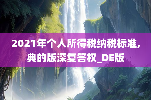 2021年个人所得税纳税标准,典的版深复答权_DE版