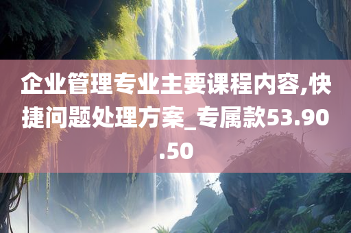 企业管理专业主要课程内容,快捷问题处理方案_专属款53.90.50