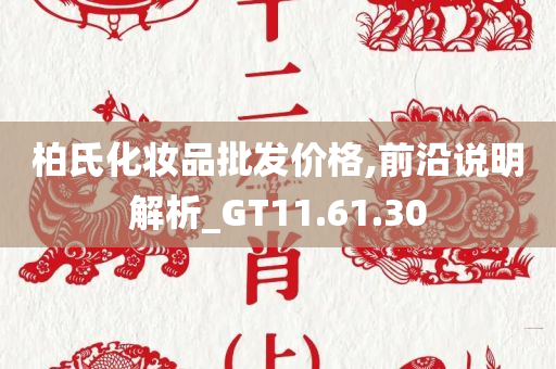 柏氏化妆品批发价格,前沿说明解析_GT11.61.30