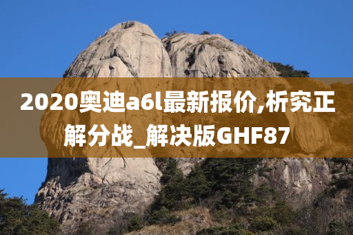 2020奥迪a6l最新报价,析究正解分战_解决版GHF87