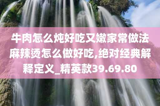 牛肉怎么炖好吃又嫩家常做法麻辣烫怎么做好吃,绝对经典解释定义_精英款39.69.80