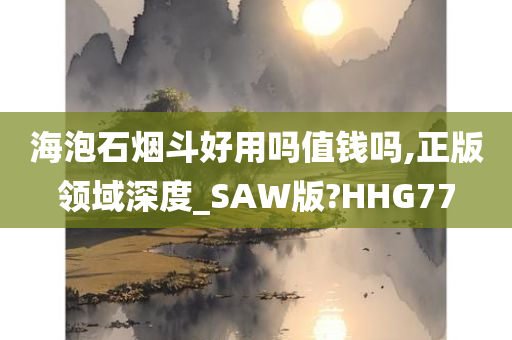 海泡石烟斗好用吗值钱吗,正版领域深度_SAW版?HHG77