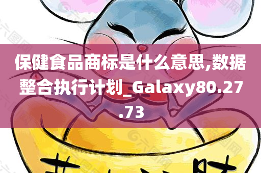 保健食品商标是什么意思,数据整合执行计划_Galaxy80.27.73